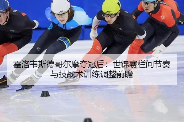 霍洛韦斯德哥尔摩夺冠后：世锦赛栏间节奏与技战术训练调整前瞻