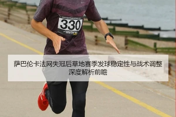 萨巴伦卡法网失冠后草地赛季发球稳定性与战术调整深度解析前瞻