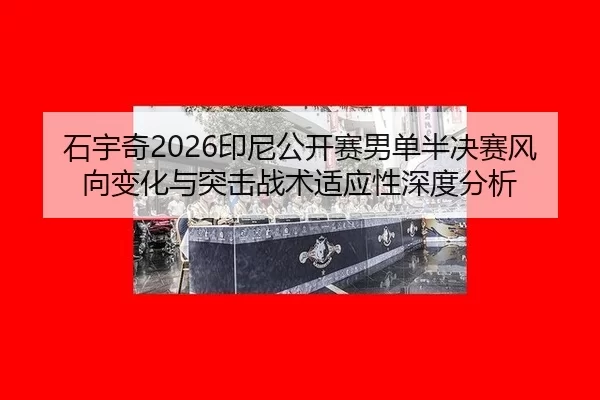 石宇奇2026印尼公开赛男单半决赛风向变化与突击战术适应性深度分析