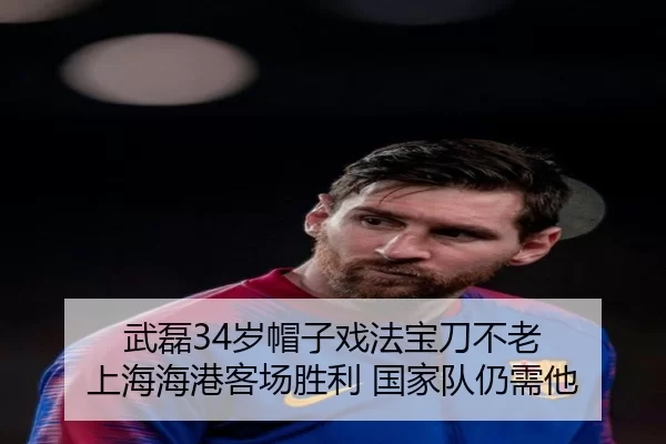 武磊34岁帽子戏法宝刀不老 上海海港客场胜利 国家队仍需他