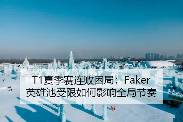 T1夏季赛连败困局：Faker英雄池受限如何影响全局节奏