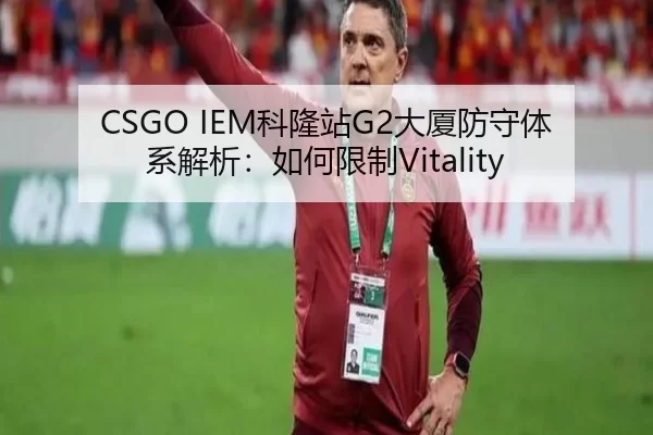 CSGO IEM科隆站G2大厦防守体系解析：如何限制Vitality