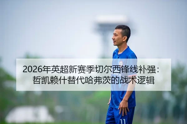 2026年英超新赛季切尔西锋线补强：哲凯赖什替代哈弗茨的战术逻辑